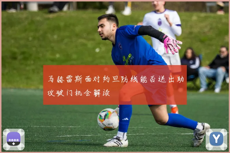 马赫雷斯面对约旦防线能否送出助攻破门机会解读