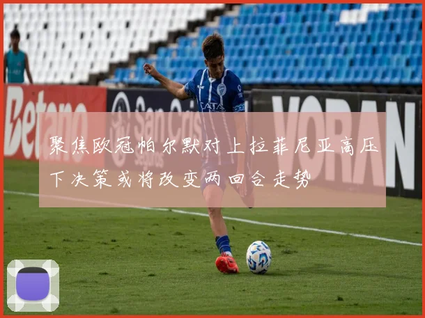 聚焦欧冠帕尔默对上拉菲尼亚高压下决策或将改变两回合走势