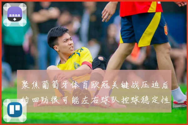 聚焦葡萄牙体育欧冠关键战压迫后的回防很可能左右球队控球稳定性