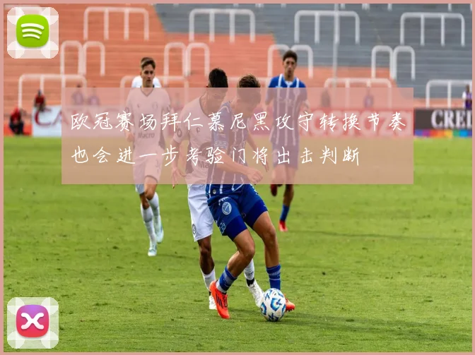 欧冠赛场拜仁慕尼黑攻守转换节奏也会进一步考验门将出击判断