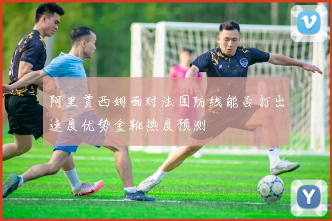阿里贾西姆面对法国防线能否打出速度优势金靴热度预测