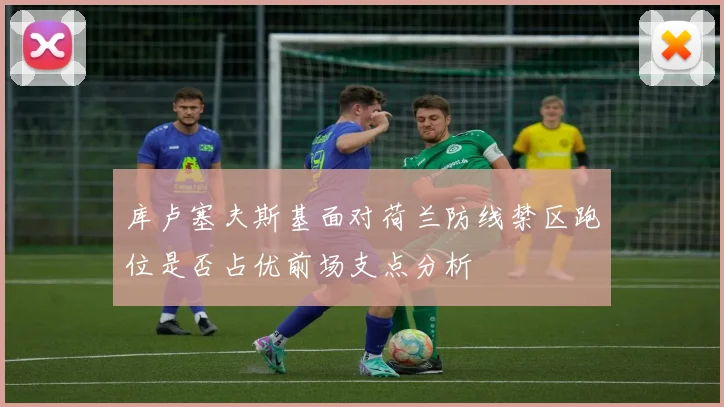 库卢塞夫斯基面对荷兰防线禁区跑位是否占优前场支点分析