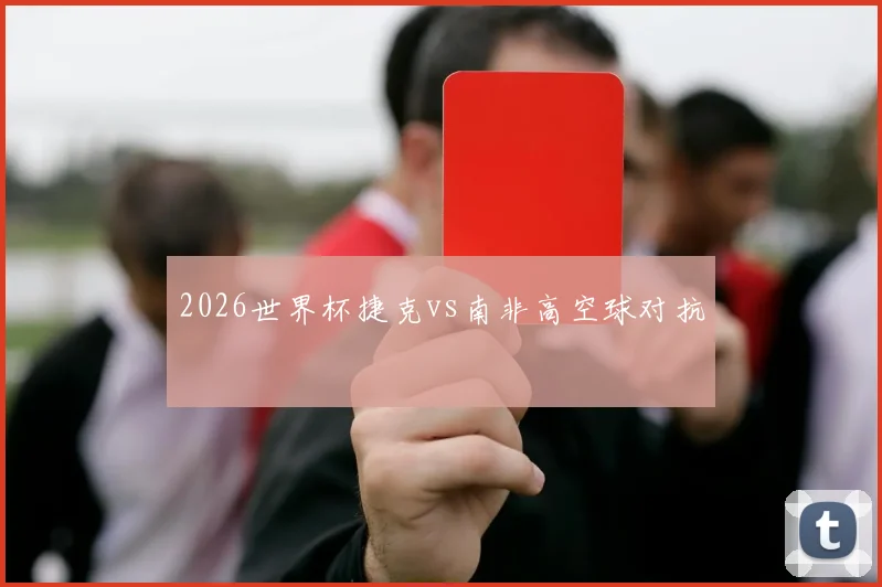 2026世界杯捷克vs南非高空球对抗