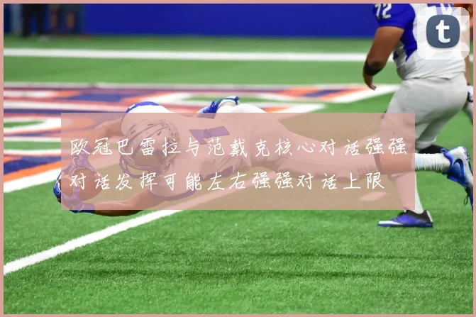 欧冠巴雷拉与范戴克核心对话强强对话发挥可能左右强强对话上限