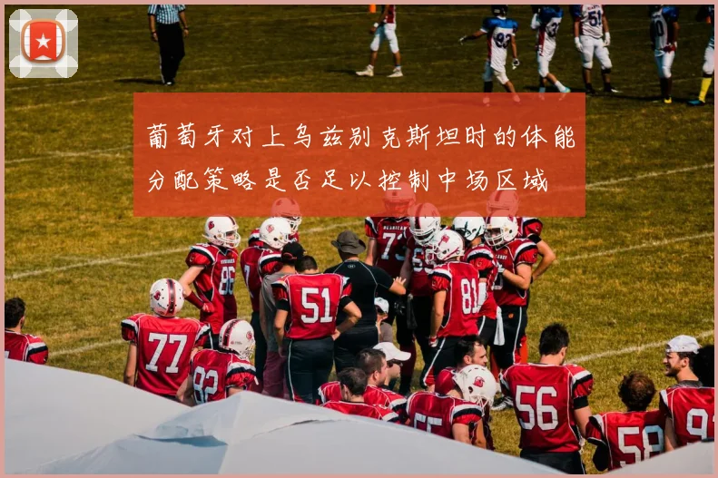 葡萄牙对上乌兹别克斯坦时的体能分配策略是否足以控制中场区域