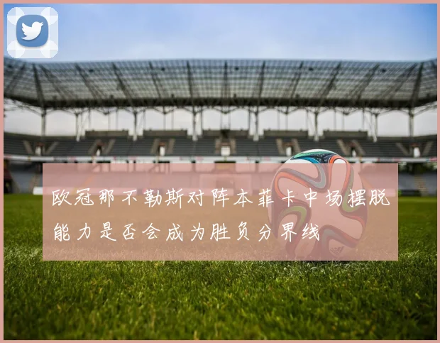 欧冠那不勒斯对阵本菲卡中场摆脱能力是否会成为胜负分界线