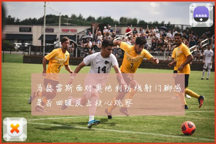 马赫雷斯面对奥地利防线射门脚感是否回暖反击核心观察