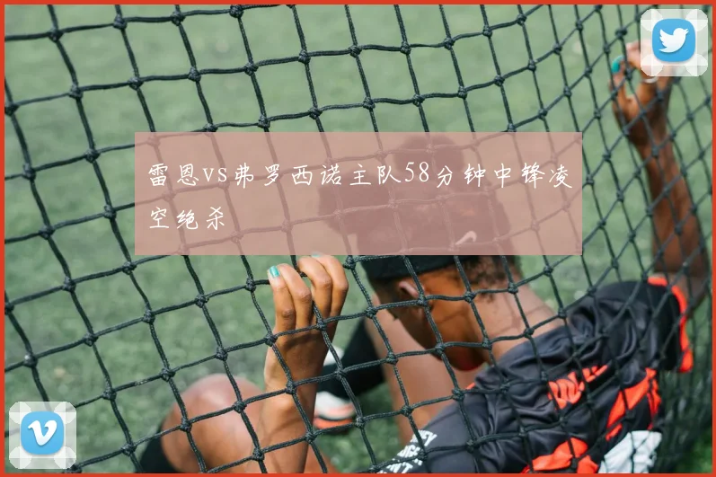 雷恩vs弗罗西诺主队58分钟中锋凌空绝杀