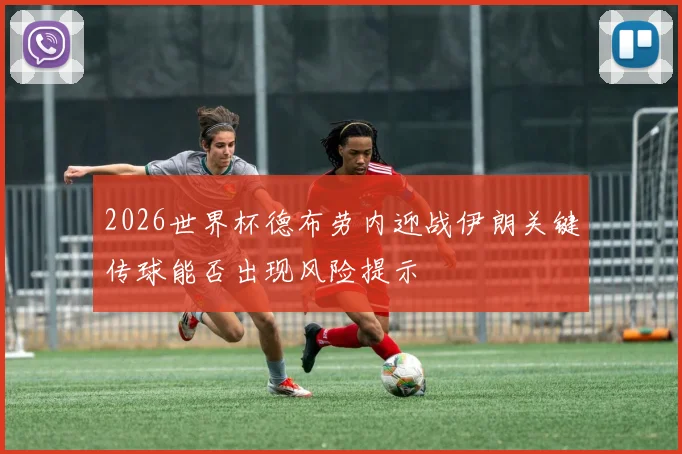 2026世界杯德布劳内迎战伊朗关键传球能否出现风险提示