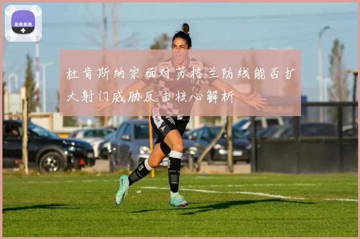 杜肯斯纳宗面对苏格兰防线能否扩大射门威胁反击核心解析