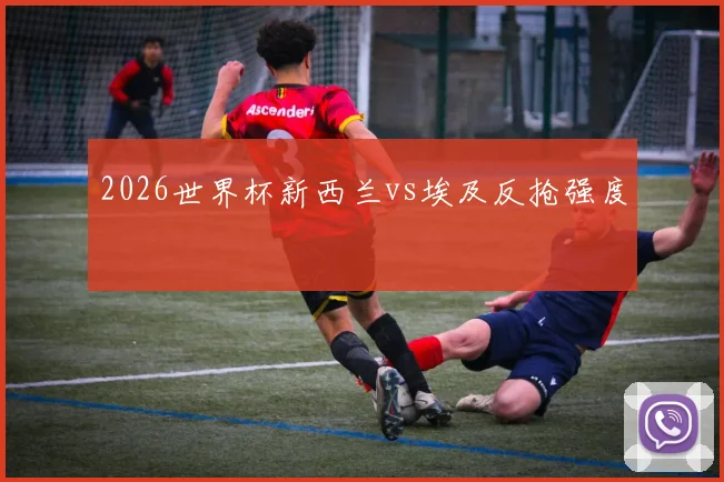 2026世界杯新西兰vs埃及反抢强度