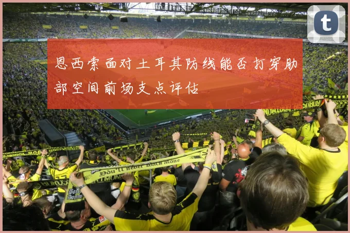 恩西索面对土耳其防线能否打穿肋部空间前场支点评估
