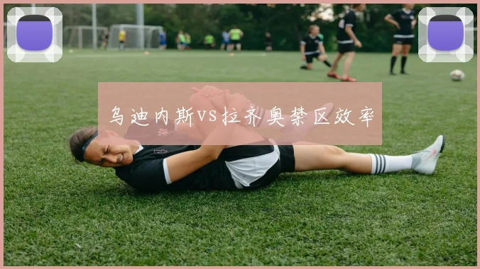 乌迪内斯vs拉齐奥禁区效率
