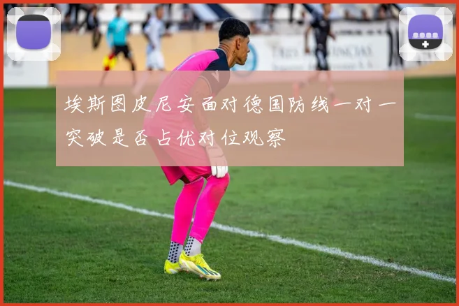 埃斯图皮尼安面对德国防线一对一突破是否占优对位观察