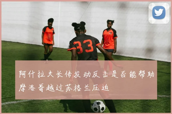 阿什拉夫长传发动反击是否能帮助摩洛哥越过苏格兰压迫