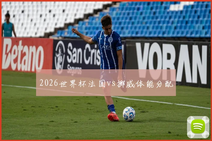 2026世界杯法国vs挪威体能分配