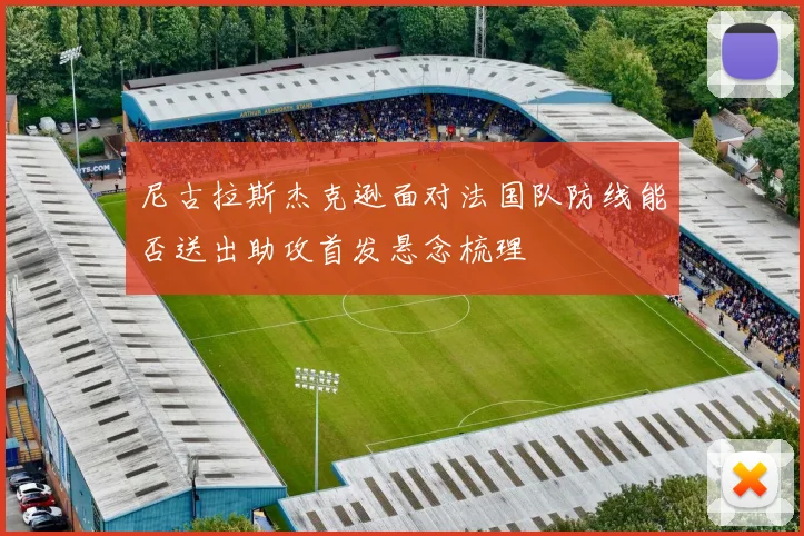 尼古拉斯杰克逊面对法国队防线能否送出助攻首发悬念梳理