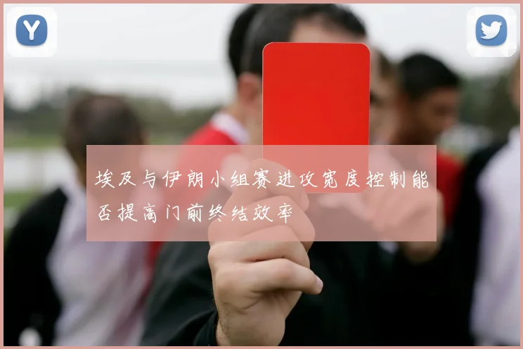 埃及与伊朗小组赛进攻宽度控制能否提高门前终结效率