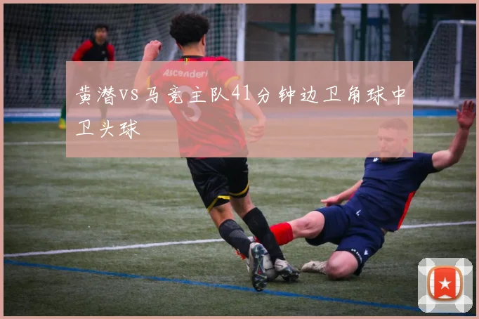 黄潜vs马竞主队41分钟边卫角球中卫头球