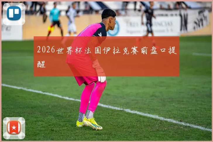 2026世界杯法国伊拉克赛前盘口提醒