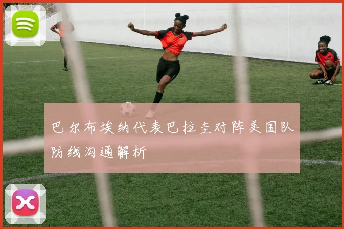 巴尔布埃纳代表巴拉圭对阵美国队防线沟通解析